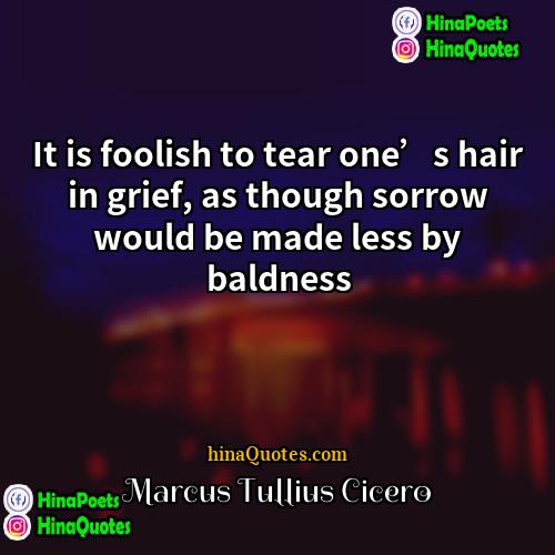 Marcus Tullius Cicero Quotes | It is foolish to tear one’s hair