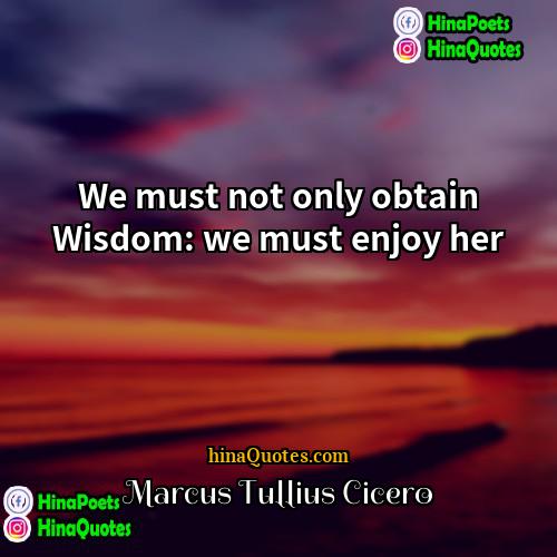 Marcus Tullius Cicero Quotes | We must not only obtain Wisdom: we