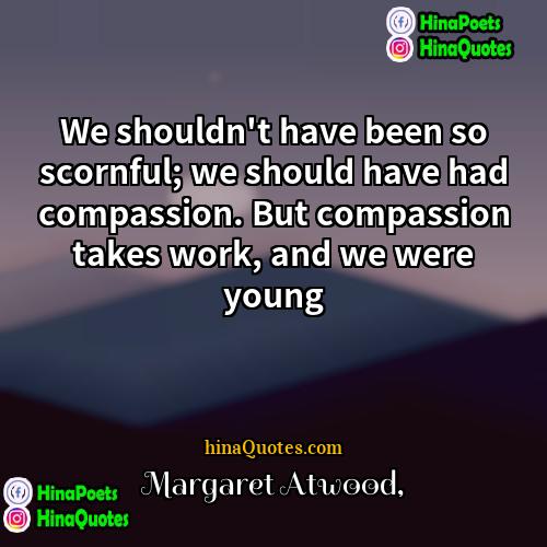 Margaret Atwood Quotes | We shouldn't have been so scornful; we