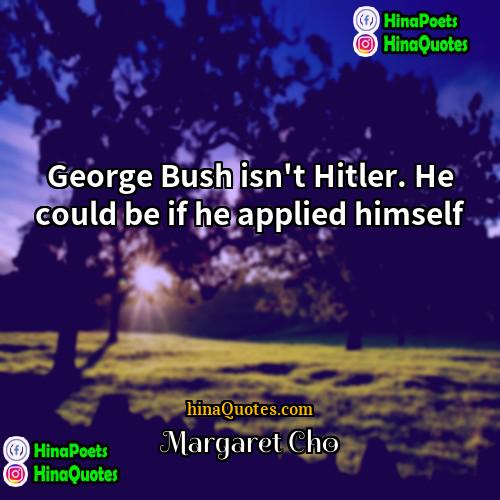 Margaret Cho Quotes | George Bush isn't Hitler. He could be