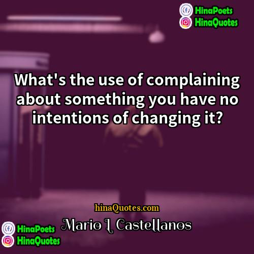 Mario L Castellanos Quotes | What's the use of complaining about something