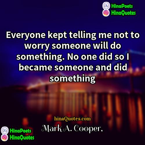 Mark A Cooper Quotes | Everyone kept telling me not to worry