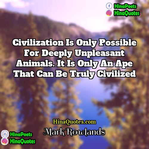 Mark Rowlands Quotes | Civilization is only possible for deeply unpleasant