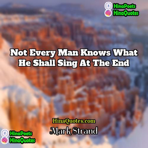 Mark Strand Quotes | Not every man knows what he shall