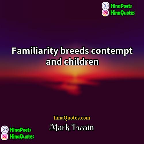 Mark Twain Quotes | Familiarity breeds contempt and children.
  
