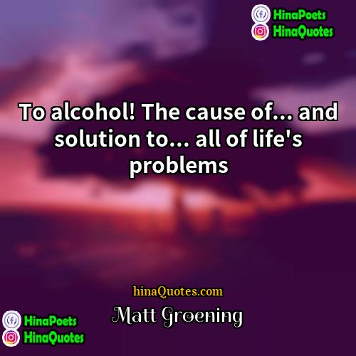 Matt Groening Quotes | To alcohol! The cause of... and solution