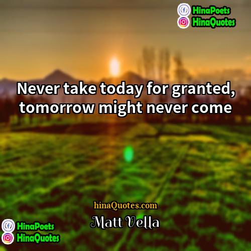 Matt Vella Quotes | Never take today for granted, tomorrow might