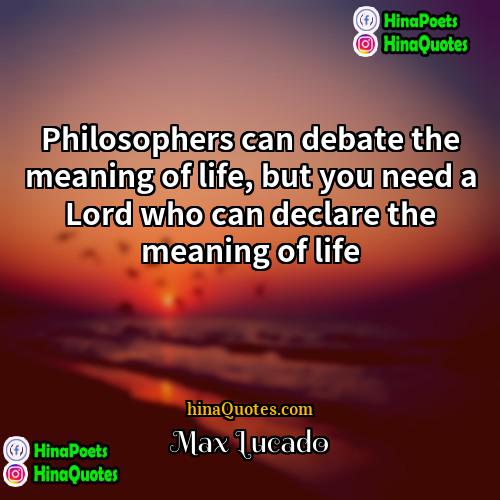 Max Lucado Quotes | Philosophers can debate the meaning of life,