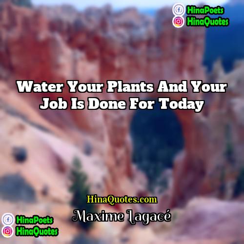 Maxime Lagacé Quotes | Water your plants and your job is