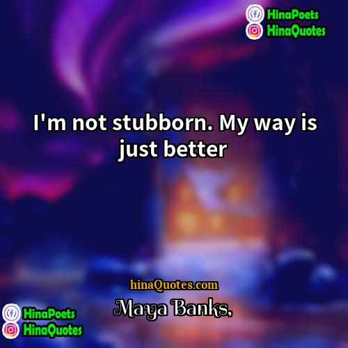 Maya Banks Quotes | I'm not stubborn. My way is just