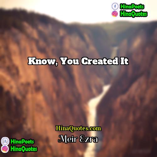 Meir Ezra Quotes | Know, you created it.
  