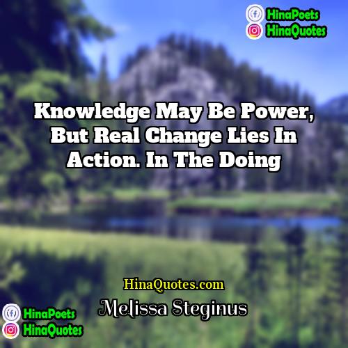 Melissa Steginus Quotes | Knowledge may be power, but real change