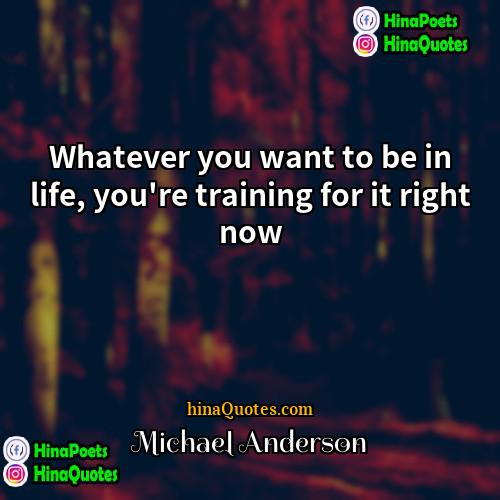 Michael Anderson Quotes | Whatever you want to be in life,