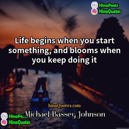 Michael Bassey Johnson Quotes | Life begins when you start something, and