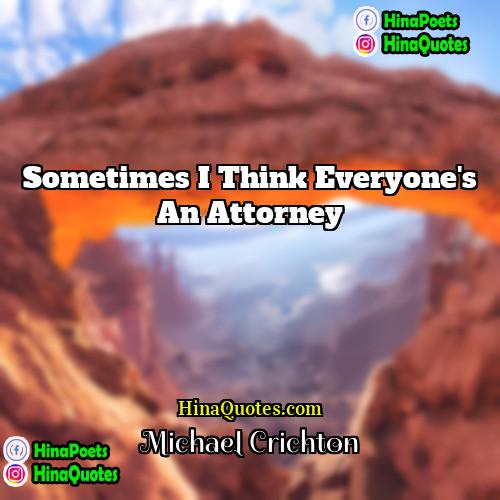 Michael Crichton Quotes | Sometimes I think everyone's an attorney.
 