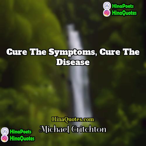 Michael Critchton Quotes | Cure the symptoms, cure the disease.
 