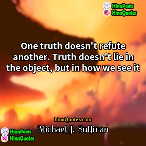 Michael J  Sullivan Quotes | One truth doesn't refute another. Truth doesn't