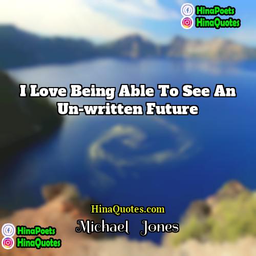 Michael    Jones Quotes | I love being able to see an
