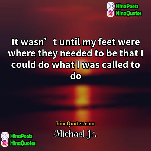 Michael Jr Quotes | It wasn’t until my feet were where