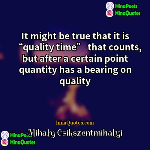 Mihaly Csikszentmihalyi Quotes | It might be true that it is