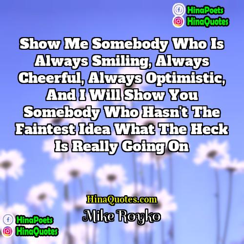 Mike Royko Quotes | Show me somebody who is always smiling,