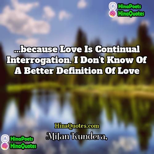 Milan Kundera Quotes | ...because love is continual interrogation. I don't