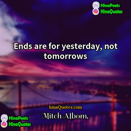 Mitch Albom Quotes | Ends are for yesterday, not tomorrows.
 