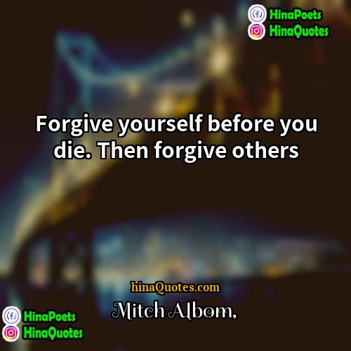 Mitch Albom Quotes | Forgive yourself before you die. Then forgive