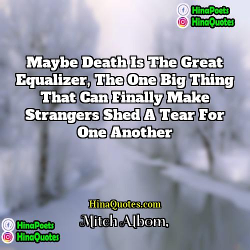 Mitch Albom Quotes | Maybe death is the great equalizer, the
