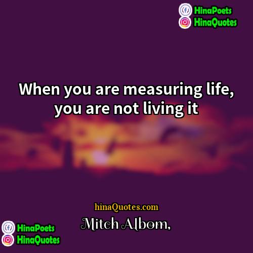 Mitch Albom Quotes | When you are measuring life, you are