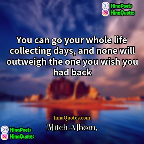 Mitch Albom Quotes | You can go your whole life collecting