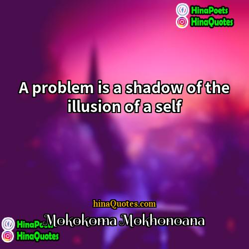 Mokokoma Mokhonoana Quotes | A problem is a shadow of the
