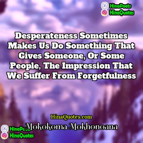 Mokokoma Mokhonoana Quotes | Desperateness sometimes makes us do something that