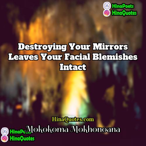Mokokoma Mokhonoana Quotes | Destroying your mirrors leaves your facial blemishes