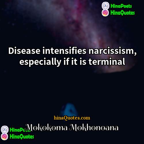 Mokokoma Mokhonoana Quotes | Disease intensifies narcissism, especially if it is