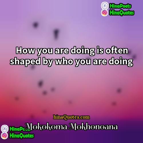 Mokokoma Mokhonoana Quotes | How you are doing is often shaped