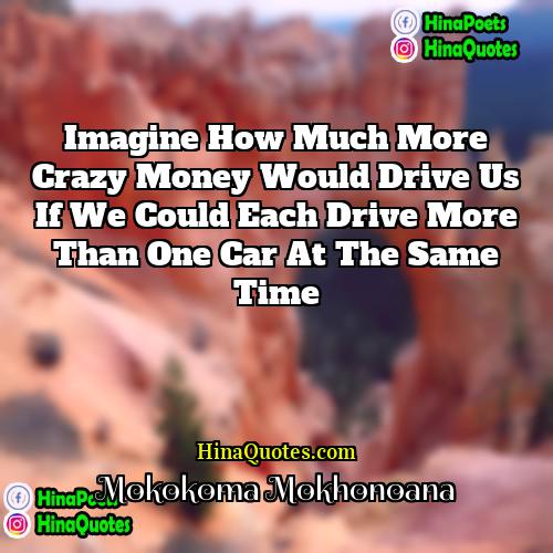 Mokokoma Mokhonoana Quotes | Imagine how much more crazy money would