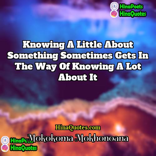 Mokokoma Mokhonoana Quotes | Knowing a little about something sometimes gets