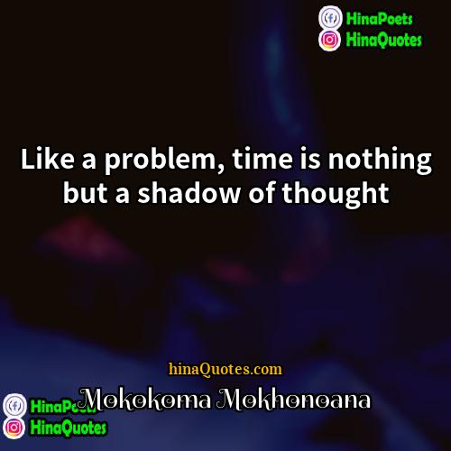 Mokokoma Mokhonoana Quotes | Like a problem, time is nothing but
