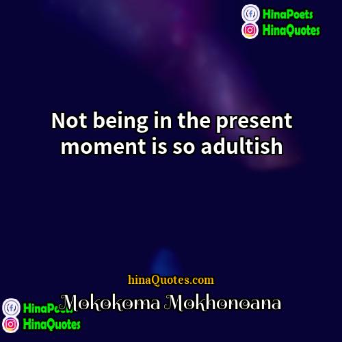 Mokokoma Mokhonoana Quotes | Not being in the present moment is