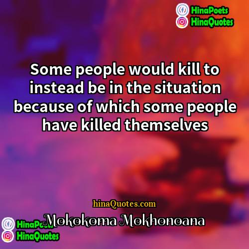 Mokokoma Mokhonoana Quotes | Some people would kill to instead be