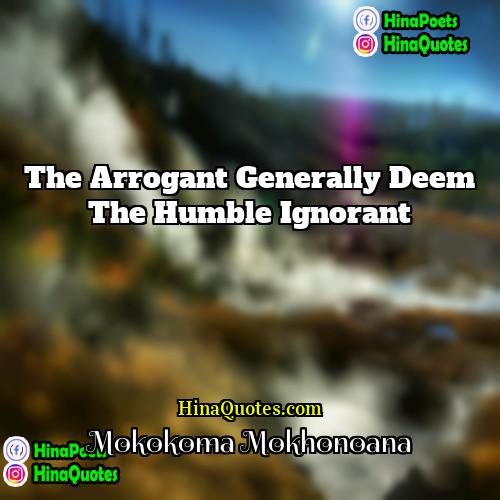 Mokokoma Mokhonoana Quotes | The arrogant generally deem the humble ignorant.
