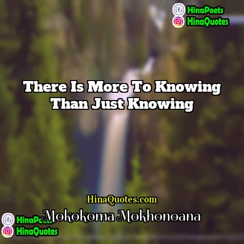 Mokokoma Mokhonoana Quotes | There is more to knowing than just
