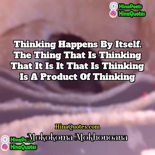 Mokokoma Mokhonoana Quotes | Thinking happens by itself. The thing that