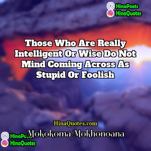 Mokokoma Mokhonoana Quotes | Those who are really intelligent or wise