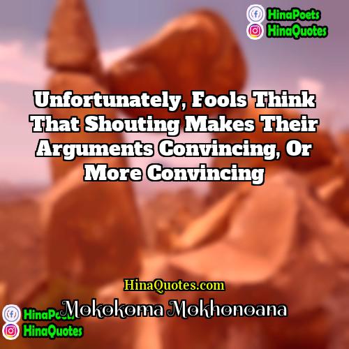 Mokokoma Mokhonoana Quotes | Unfortunately, fools think that shouting makes their