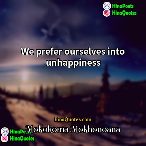 Mokokoma Mokhonoana Quotes | We prefer ourselves into unhappiness.
  