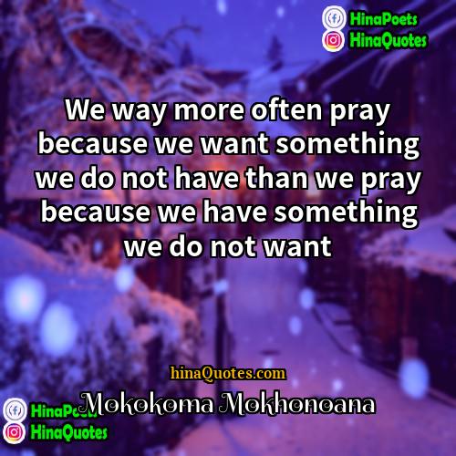 Mokokoma Mokhonoana Quotes | We way more often pray because we