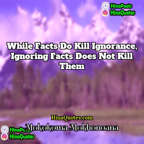 Mokokoma Mokhonoana Quotes | While facts do kill ignorance, ignoring facts