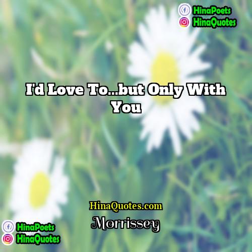 Morrissey Quotes | I'd love to...but only with you.
 